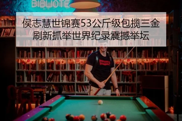 侯志慧世锦赛53公斤级包揽三金 刷新抓举世界纪录震撼举坛