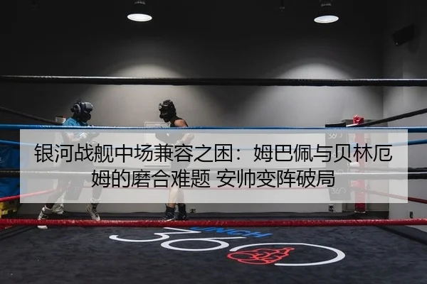 银河战舰中场兼容之困：姆巴佩与贝林厄姆的磨合难题 安帅变阵破局